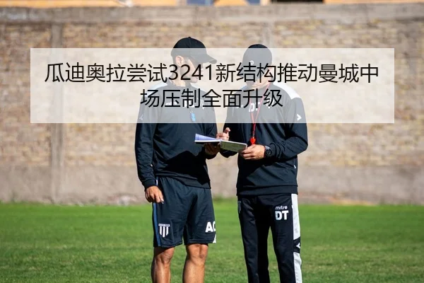 瓜迪奥拉尝试3241新结构推动曼城中场压制全面升级