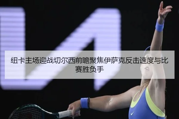 纽卡主场迎战切尔西前瞻聚焦伊萨克反击速度与比赛胜负手