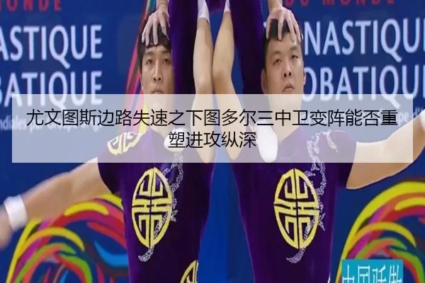 尤文图斯边路失速之下图多尔三中卫变阵能否重塑进攻纵深