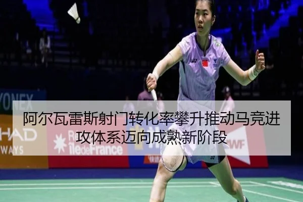 阿尔瓦雷斯射门转化率攀升推动马竞进攻体系迈向成熟新阶段